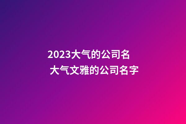 2023大气的公司名 大气文雅的公司名字